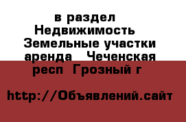  в раздел : Недвижимость » Земельные участки аренда . Чеченская респ.,Грозный г.